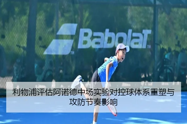 利物浦评估阿诺德中场实验对控球体系重塑与攻防节奏影响