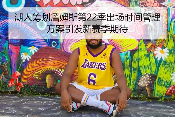 湖人筹划詹姆斯第22季出场时间管理方案引发新赛季期待