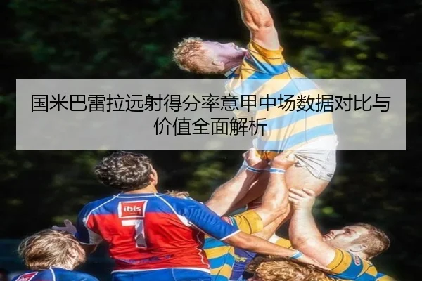 国米巴雷拉远射得分率意甲中场数据对比与价值全面解析