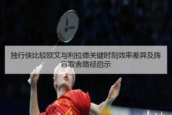 独行侠比较欧文与利拉德关键时刻效率差异及阵容取舍路径启示