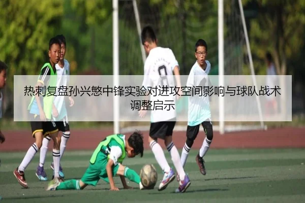 热刺复盘孙兴慜中锋实验对进攻空间影响与球队战术调整启示