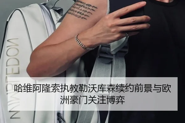哈维阿隆索执教勒沃库森续约前景与欧洲豪门关注博弈
