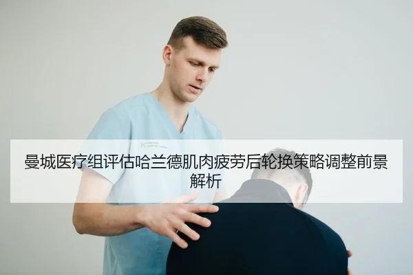 曼城医疗组评估哈兰德肌肉疲劳后轮换策略调整前景解析