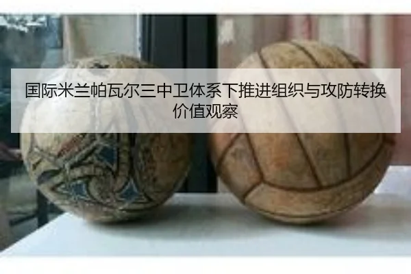 国际米兰帕瓦尔三中卫体系下推进组织与攻防转换价值观察