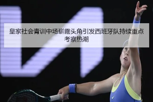 皇家社会青训中场崭露头角引发西班牙队持续重点考察热潮