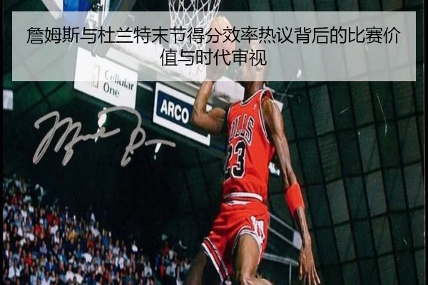 詹姆斯与杜兰特末节得分效率热议背后的比赛价值与时代审视